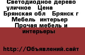 Светодиодное дерево уличное › Цена ­ 4 000 - Брянская обл., Брянск г. Мебель, интерьер » Прочая мебель и интерьеры   